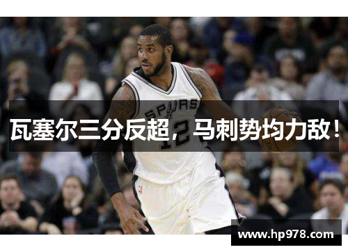 瓦塞尔三分反超，马刺势均力敌！
