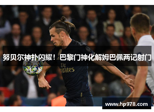 努贝尔神扑闪耀！巴黎门神化解姆巴佩两记射门